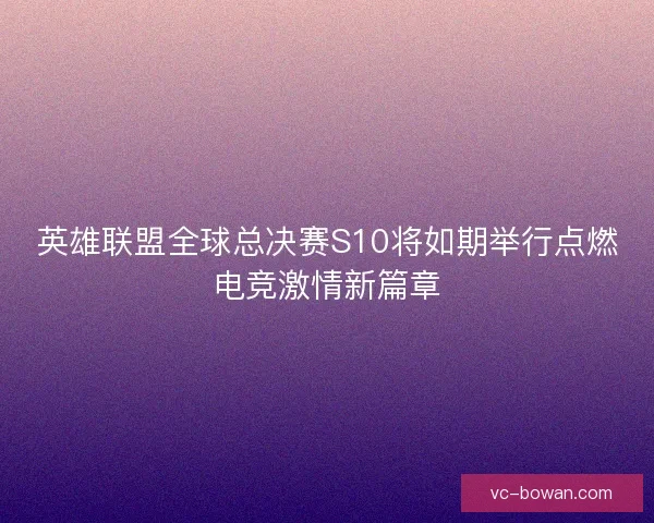 英雄联盟全球总决赛S10将如期举行点燃电竞激情新篇章 英雄联盟全球总决赛S10将如期举行点燃电竞激情新篇章