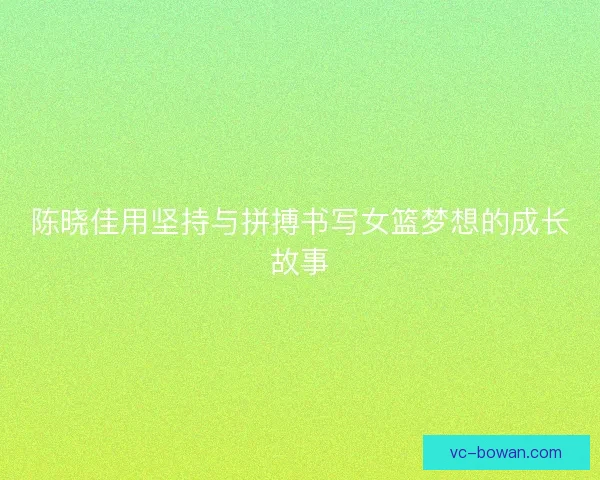陈晓佳用坚持与拼搏书写女篮梦想的成长故事