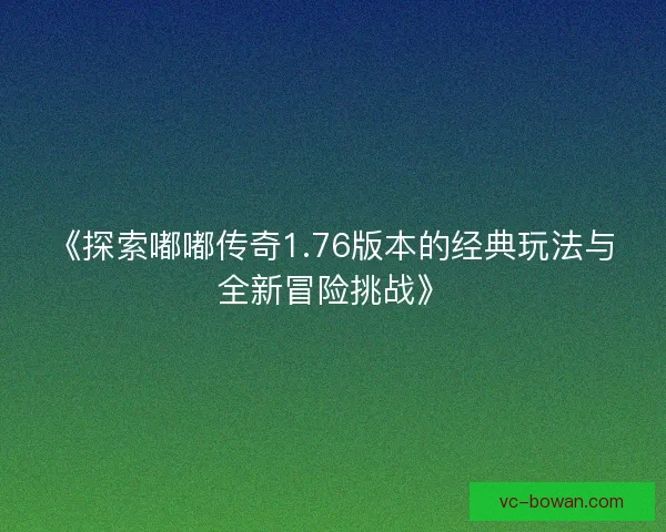 《探索嘟嘟传奇1.76版本的经典玩法与全新冒险挑战》 《探索嘟嘟传奇1.76版本的经典玩法与全新冒险挑战》