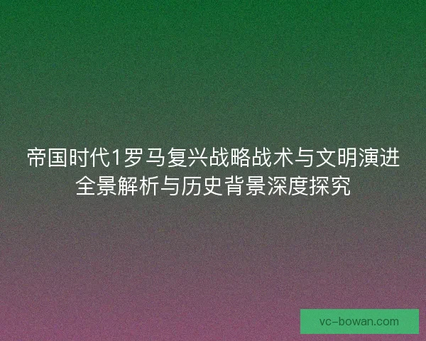 帝国时代1罗马复兴战略战术与文明演进全景解析与历史背景深度探究