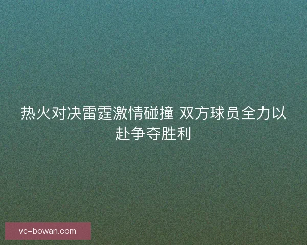 热火对决雷霆激情碰撞 双方球员全力以赴争夺胜利 热火对决雷霆激情碰撞 双方球员全力以赴争夺胜利