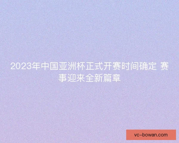 2023年中国亚洲杯正式开赛时间确定 赛事迎来全新篇章 2023年中国亚洲杯正式开赛时间确定 赛事迎来全新篇章