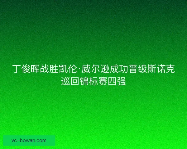 丁俊晖战胜凯伦·威尔逊成功晋级斯诺克巡回锦标赛四强