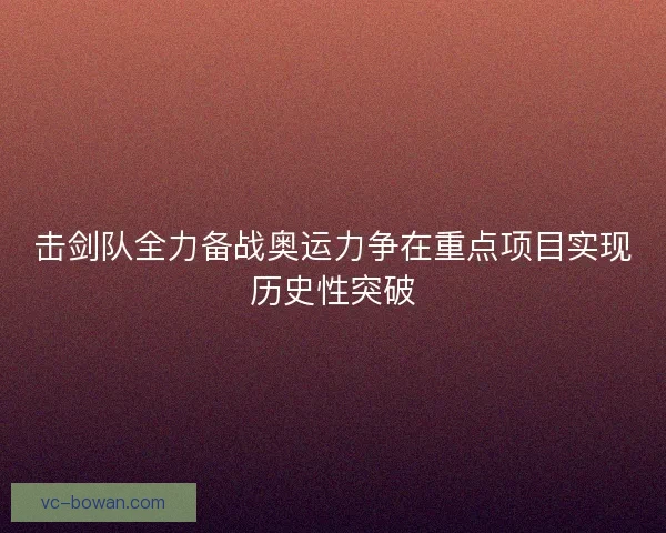 击剑队全力备战奥运力争在重点项目实现历史性突破