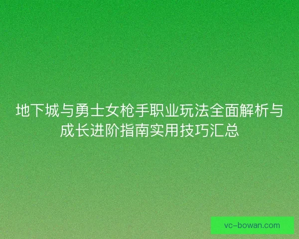 地下城与勇士女枪手职业玩法全面解析与成长进阶指南实用技巧汇总 地下城与勇士女枪手职业玩法全面解析与成长进阶指南实用技巧汇总