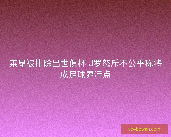 莱昂被排除出世俱杯 J罗怒斥不公平称将成足球界污点 莱昂被排除出世俱杯 J罗怒斥不公平称将成足球界污点