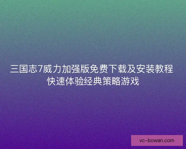 三国志7威力加强版免费下载及安装教程 快速体验经典策略游戏 三国志7威力加强版免费下载及安装教程 快速体验经典策略游戏