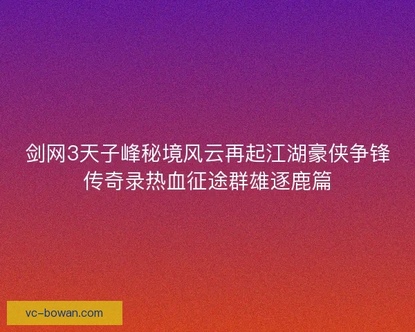 剑网3天子峰秘境风云再起江湖豪侠争锋传奇录热血征途群雄逐鹿篇
