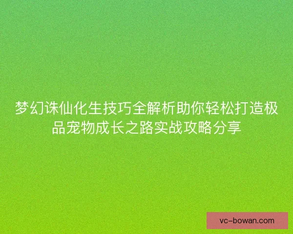 梦幻诛仙化生技巧全解析助你轻松打造极品宠物成长之路实战攻略分享