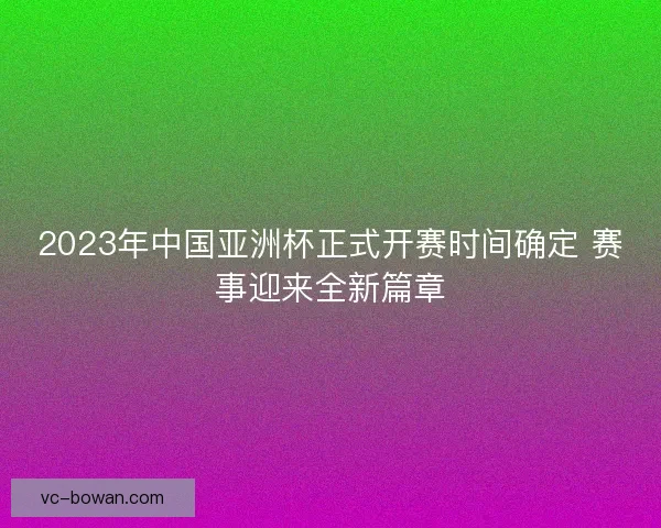 2023年中国亚洲杯正式开赛时间确定 赛事迎来全新篇章 2023年中国亚洲杯正式开赛时间确定 赛事迎来全新篇章