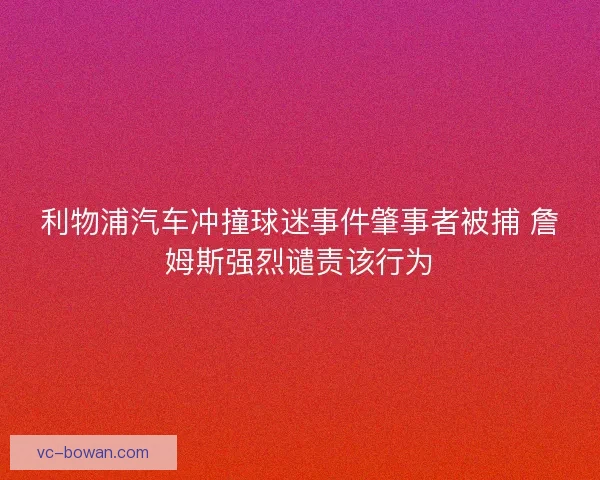 利物浦汽车冲撞球迷事件肇事者被捕 詹姆斯强烈谴责该行为 利物浦汽车冲撞球迷事件肇事者被捕 詹姆斯强烈谴责该行为