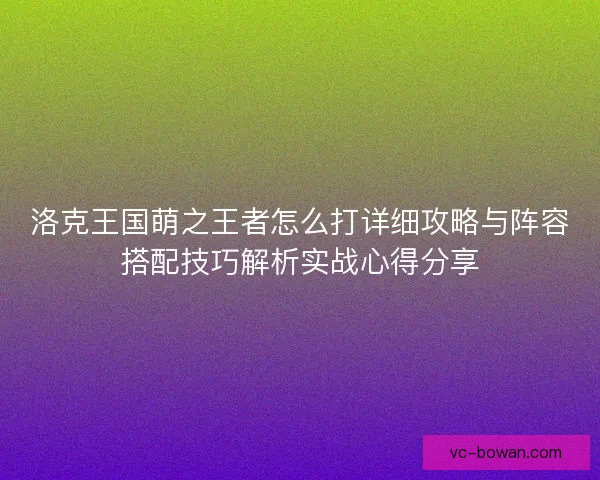 洛克王国萌之王者怎么打详细攻略与阵容搭配技巧解析实战心得分享 洛克王国萌之王者怎么打详细攻略与阵容搭配技巧解析实战心得分享